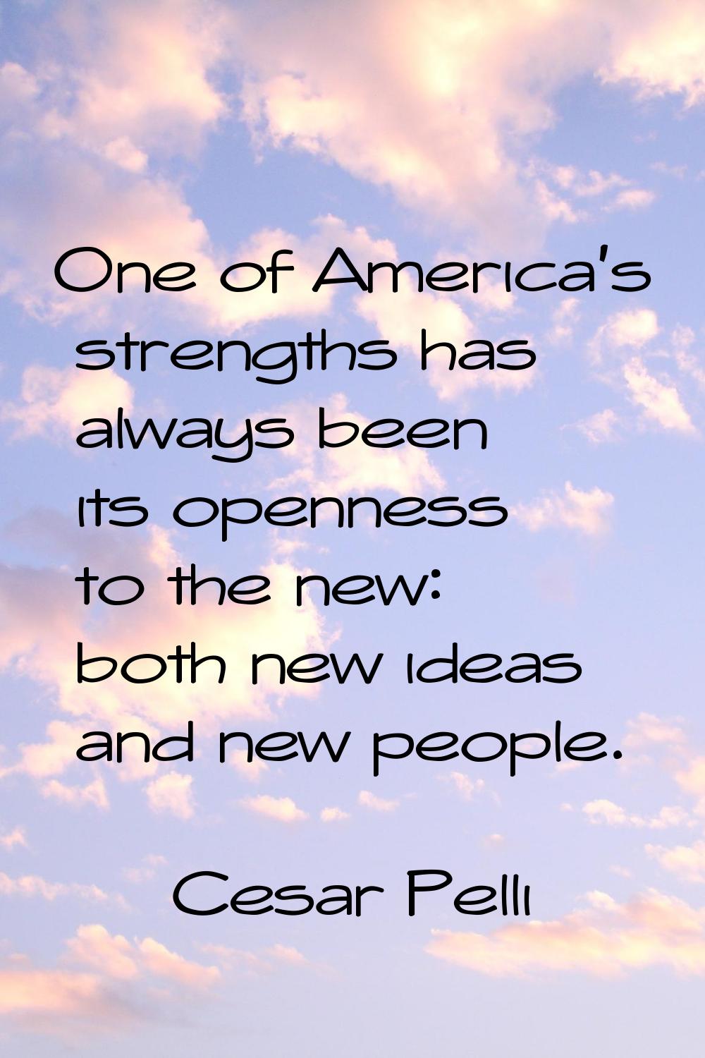 One of America's strengths has always been its openness to the new: both new ideas and new people.