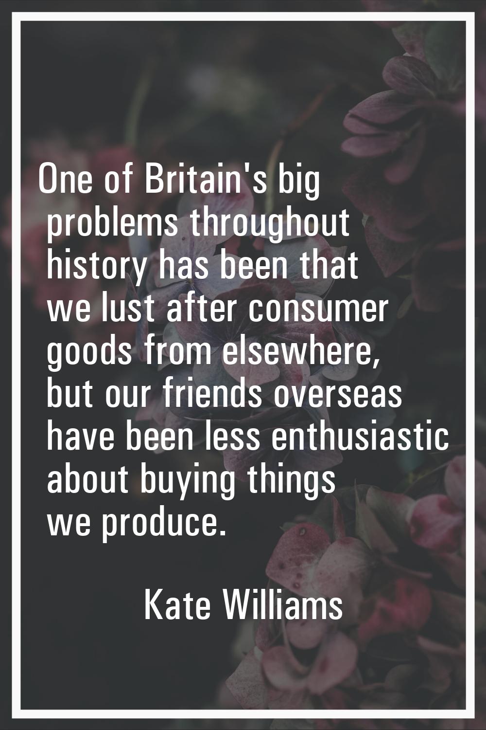 One of Britain's big problems throughout history has been that we lust after consumer goods from el
