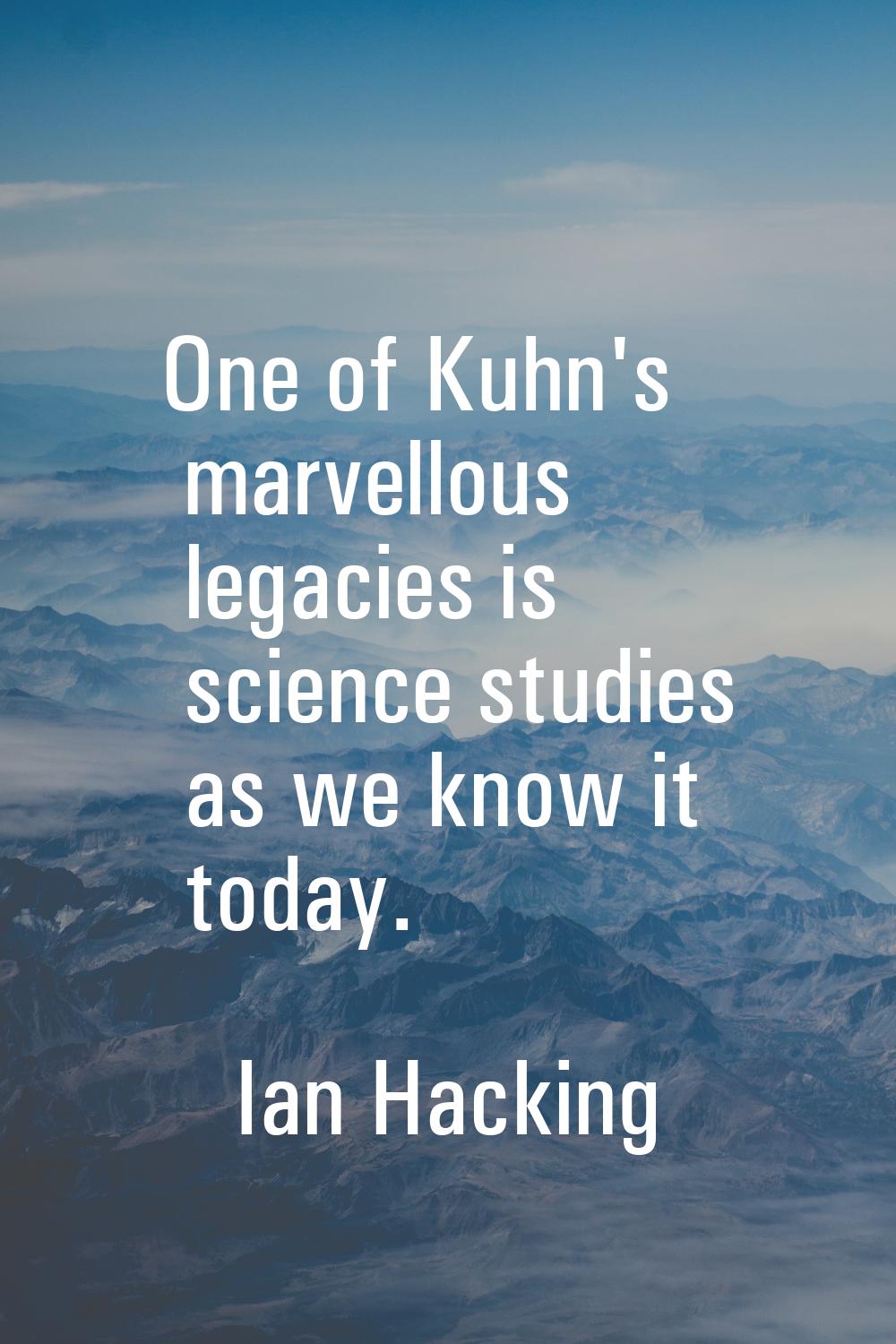 One of Kuhn's marvellous legacies is science studies as we know it today.