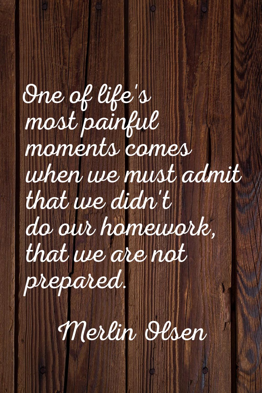One of life's most painful moments comes when we must admit that we didn't do our homework, that we
