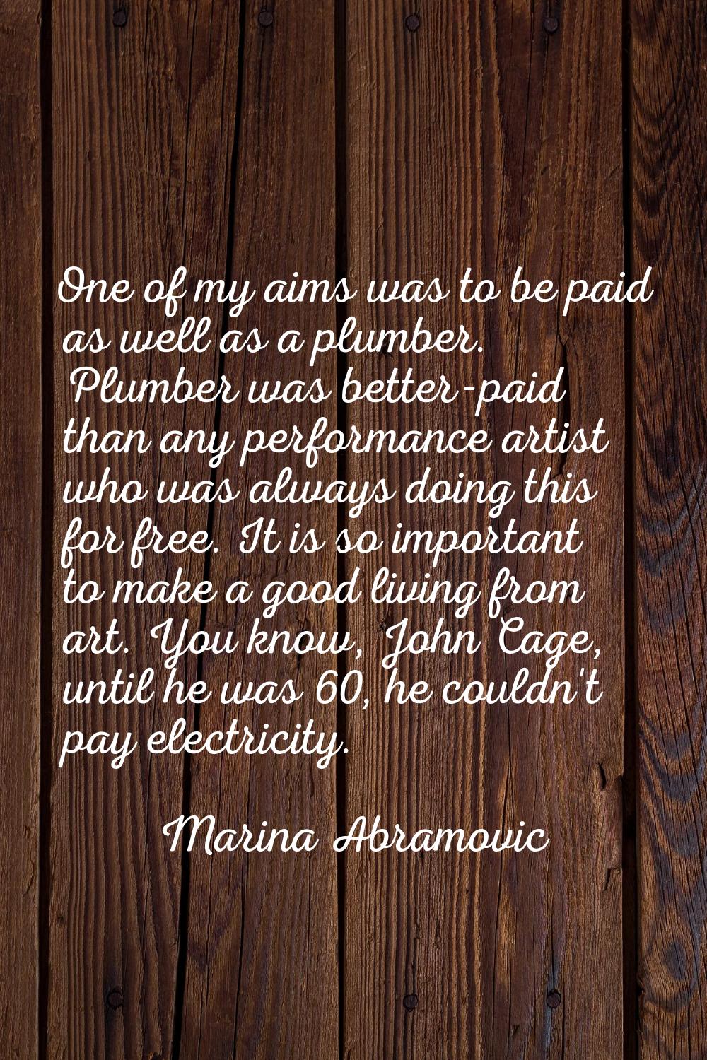 One of my aims was to be paid as well as a plumber. Plumber was better-paid than any performance ar