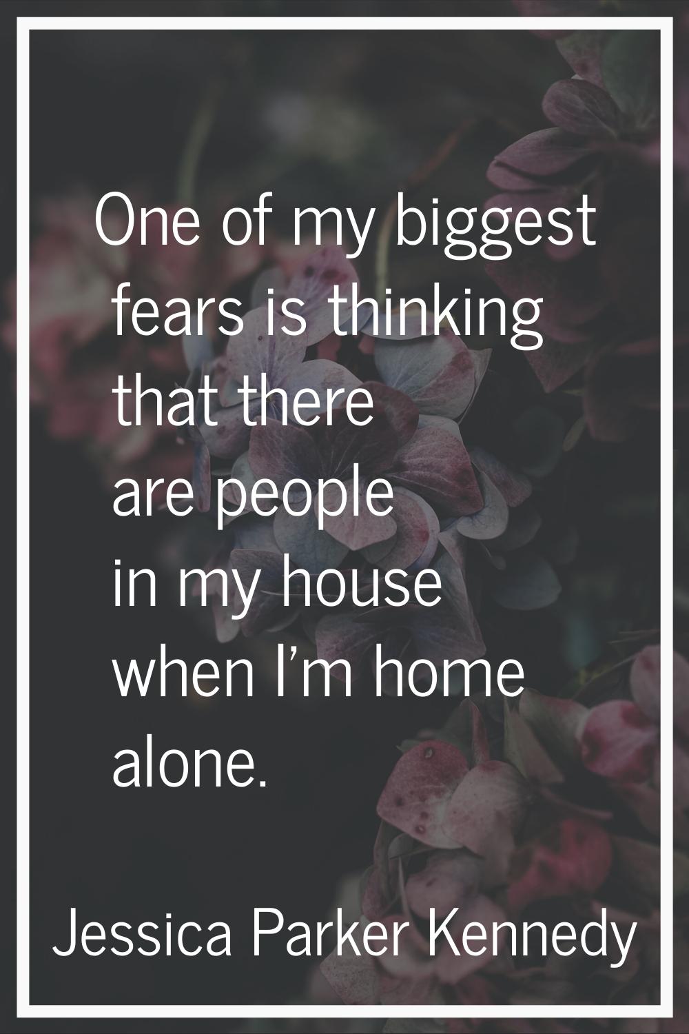 One of my biggest fears is thinking that there are people in my house when I'm home alone.