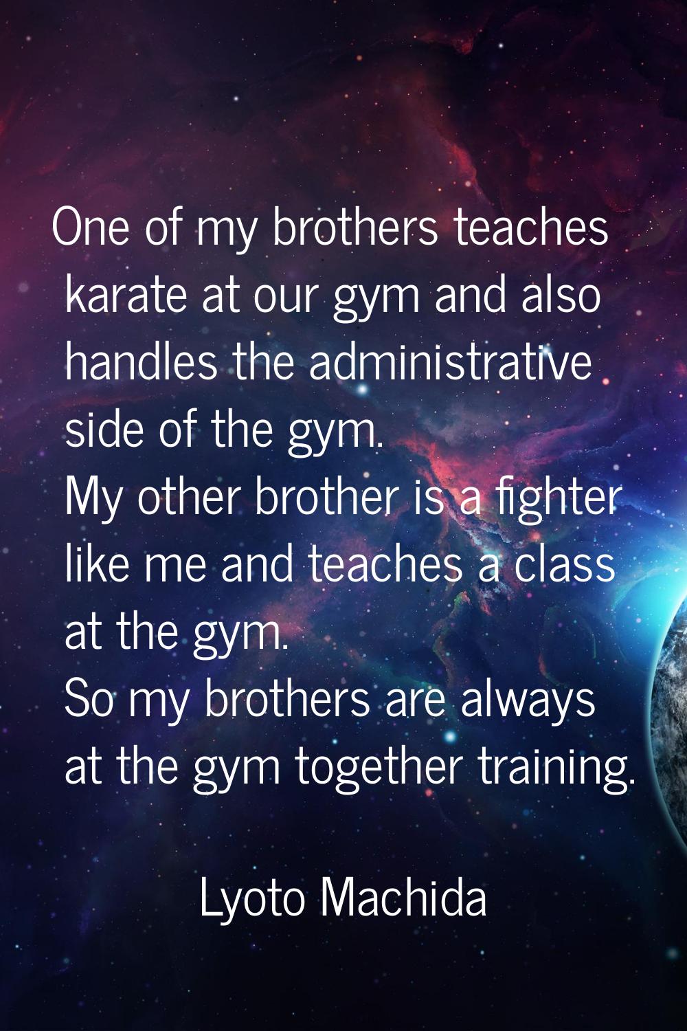 One of my brothers teaches karate at our gym and also handles the administrative side of the gym. M