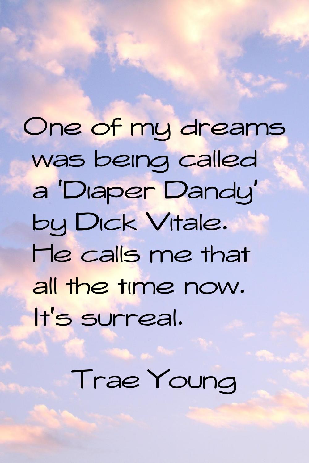 One of my dreams was being called a 'Diaper Dandy' by Dick Vitale. He calls me that all the time no