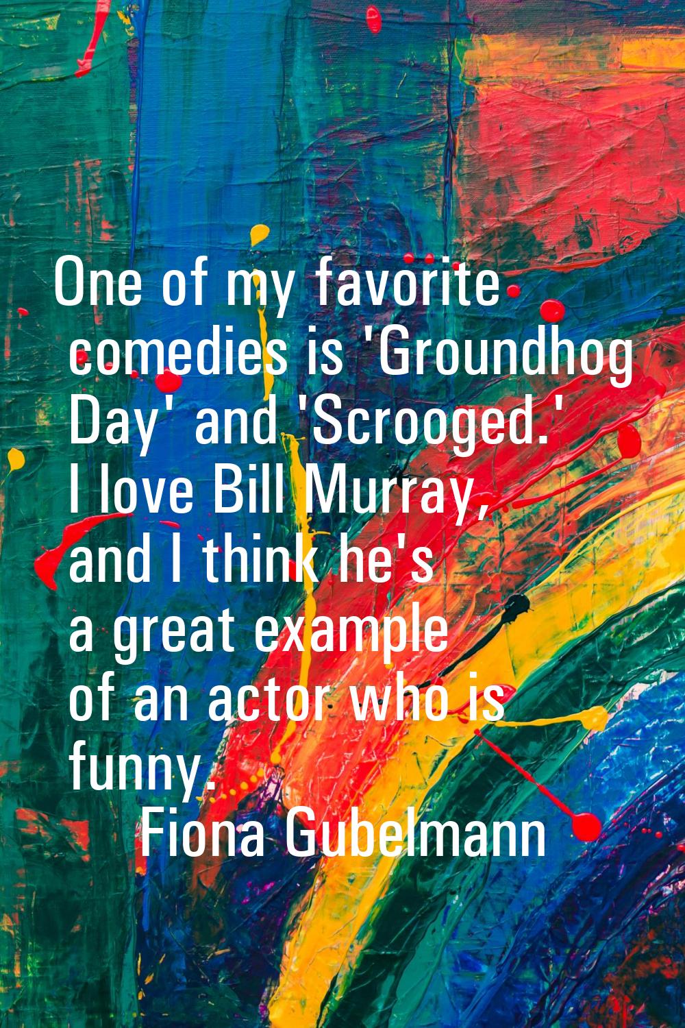 One of my favorite comedies is 'Groundhog Day' and 'Scrooged.' I love Bill Murray, and I think he's