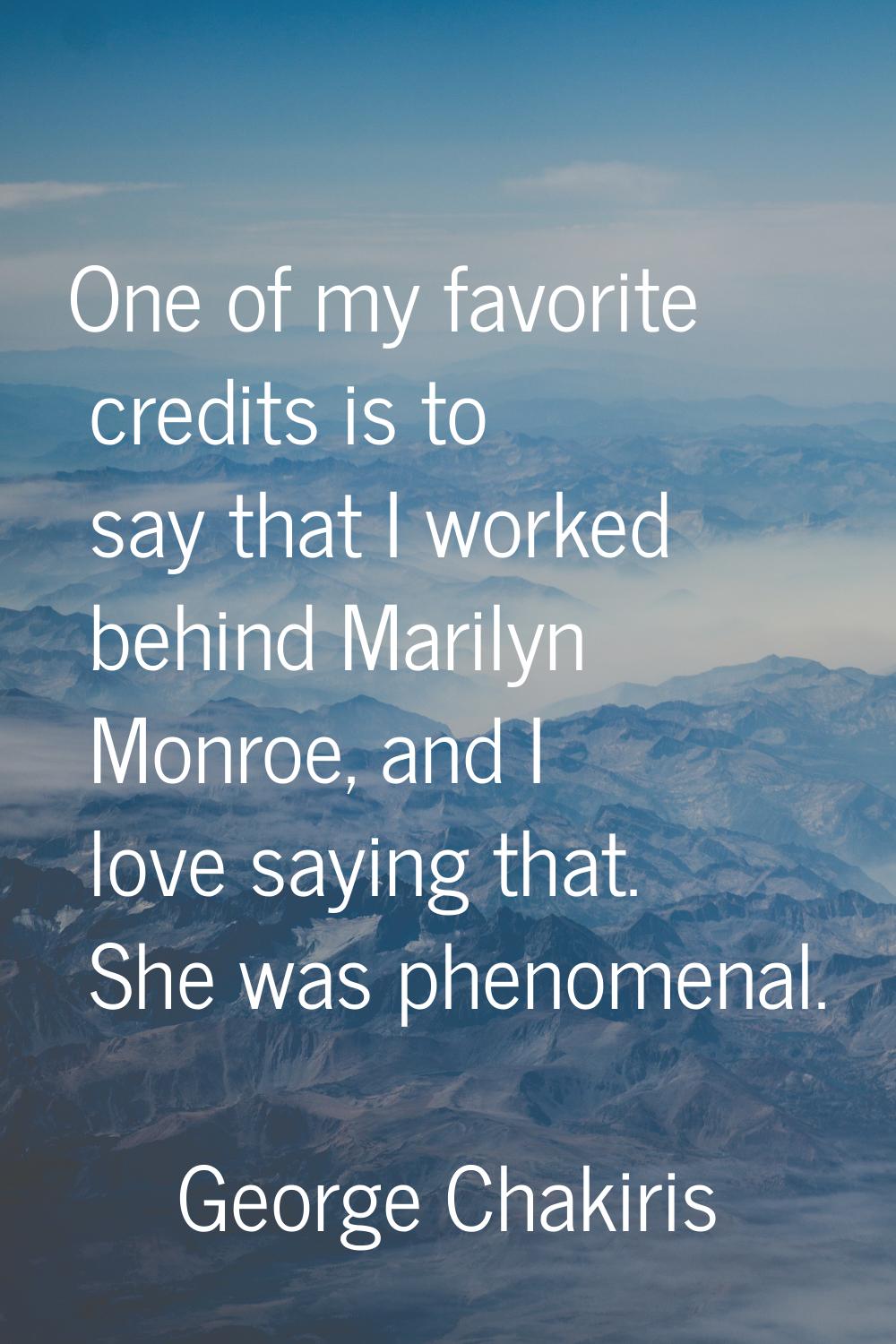 One of my favorite credits is to say that I worked behind Marilyn Monroe, and I love saying that. S