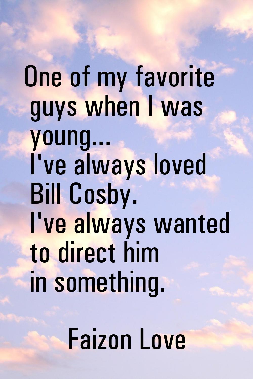 One of my favorite guys when I was young... I've always loved Bill Cosby. I've always wanted to dir