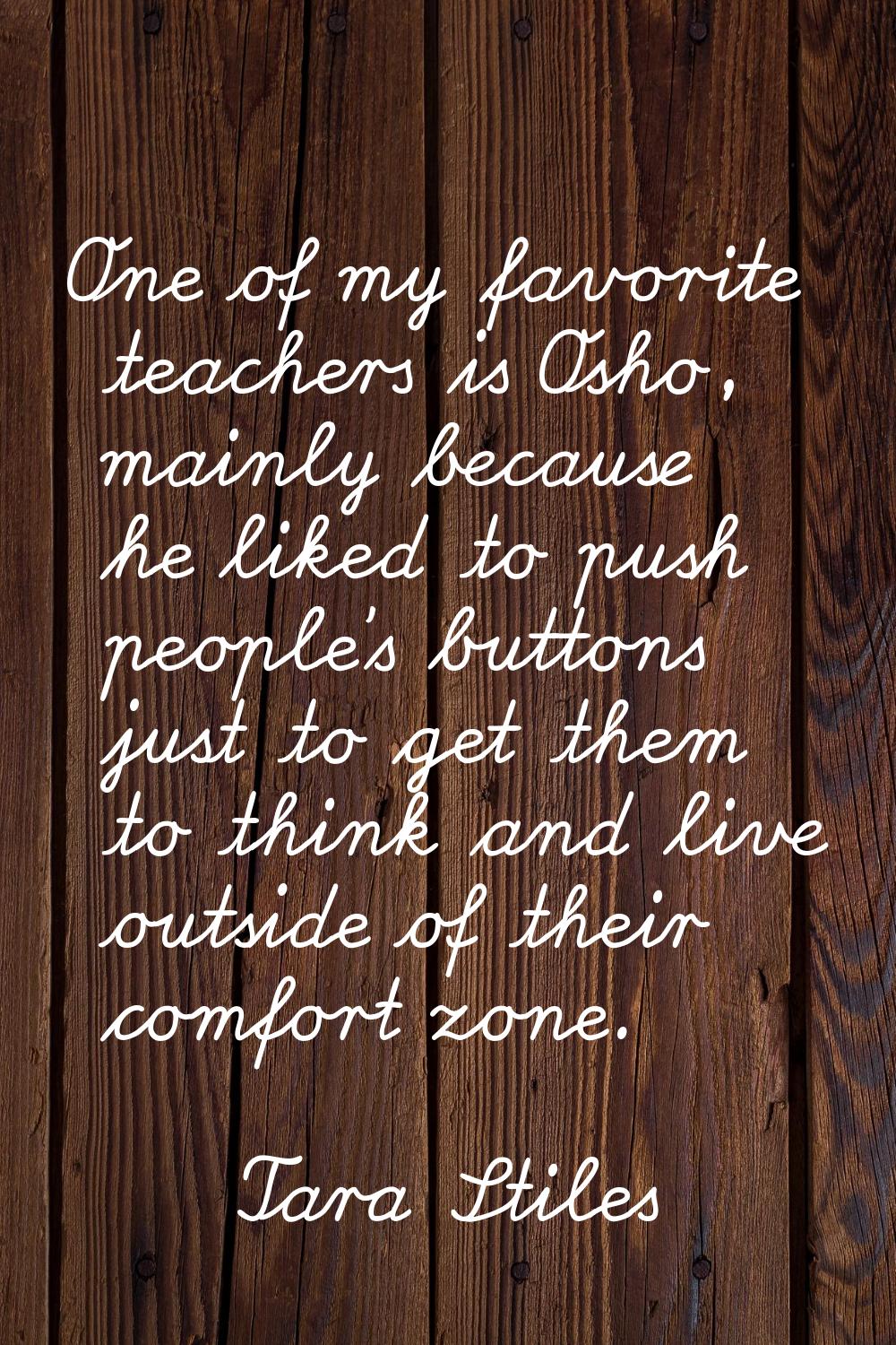 One of my favorite teachers is Osho, mainly because he liked to push people's buttons just to get t