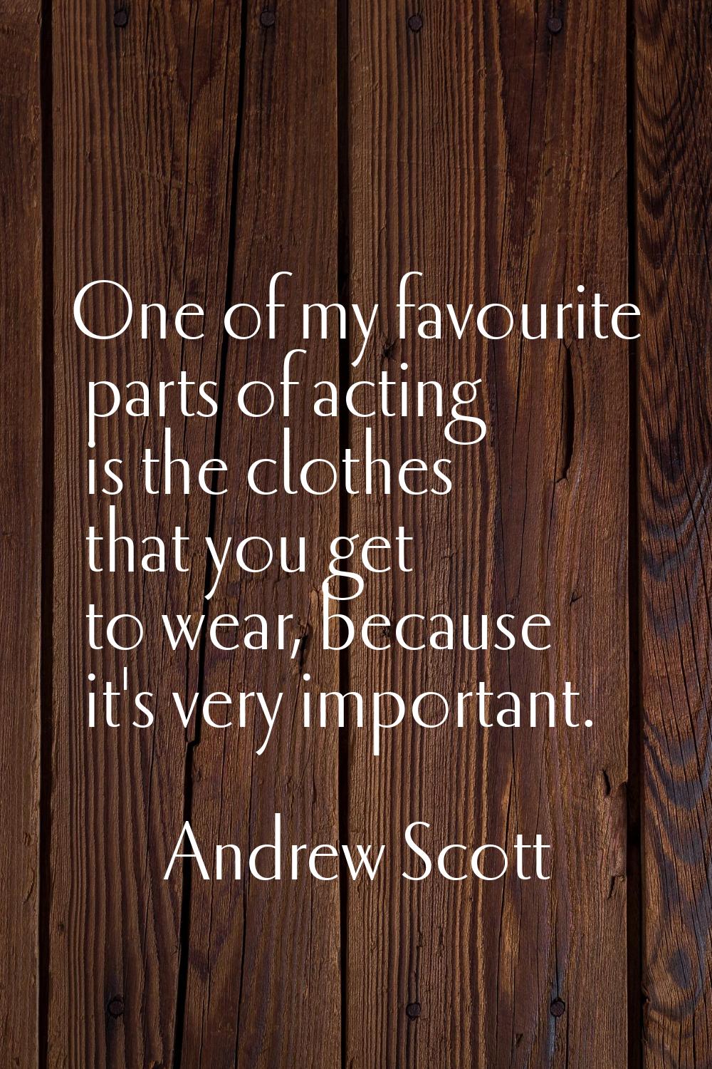 One of my favourite parts of acting is the clothes that you get to wear, because it's very importan