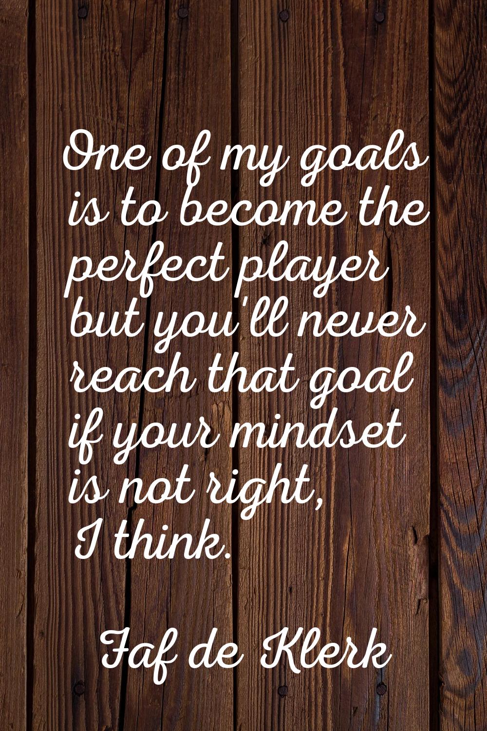 One of my goals is to become the perfect player but you'll never reach that goal if your mindset is