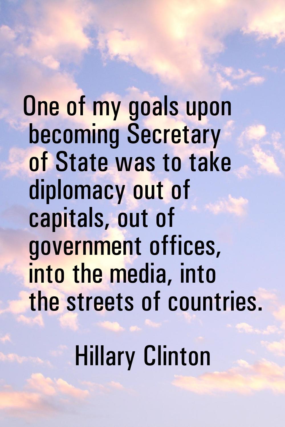One of my goals upon becoming Secretary of State was to take diplomacy out of capitals, out of gove