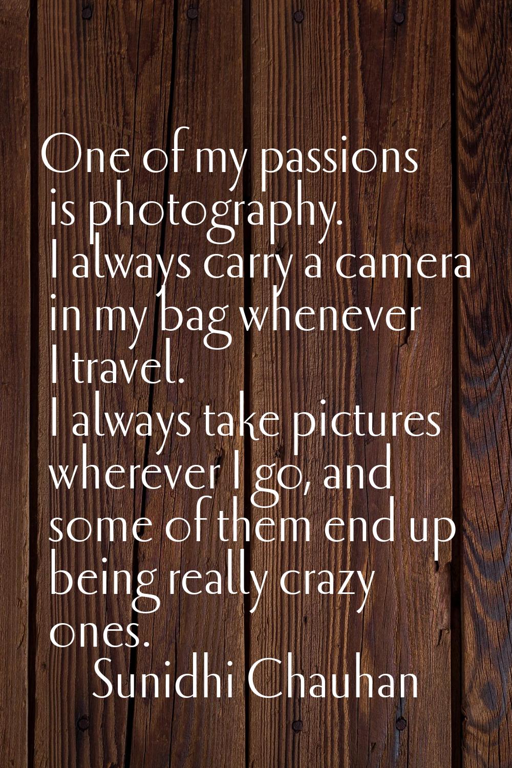One of my passions is photography. I always carry a camera in my bag whenever I travel. I always ta