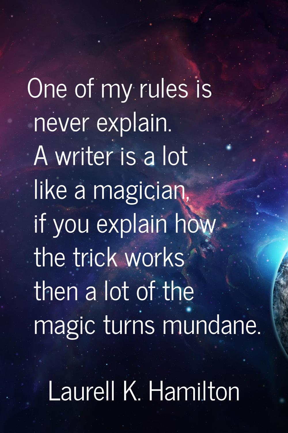 One of my rules is never explain. A writer is a lot like a magician, if you explain how the trick w