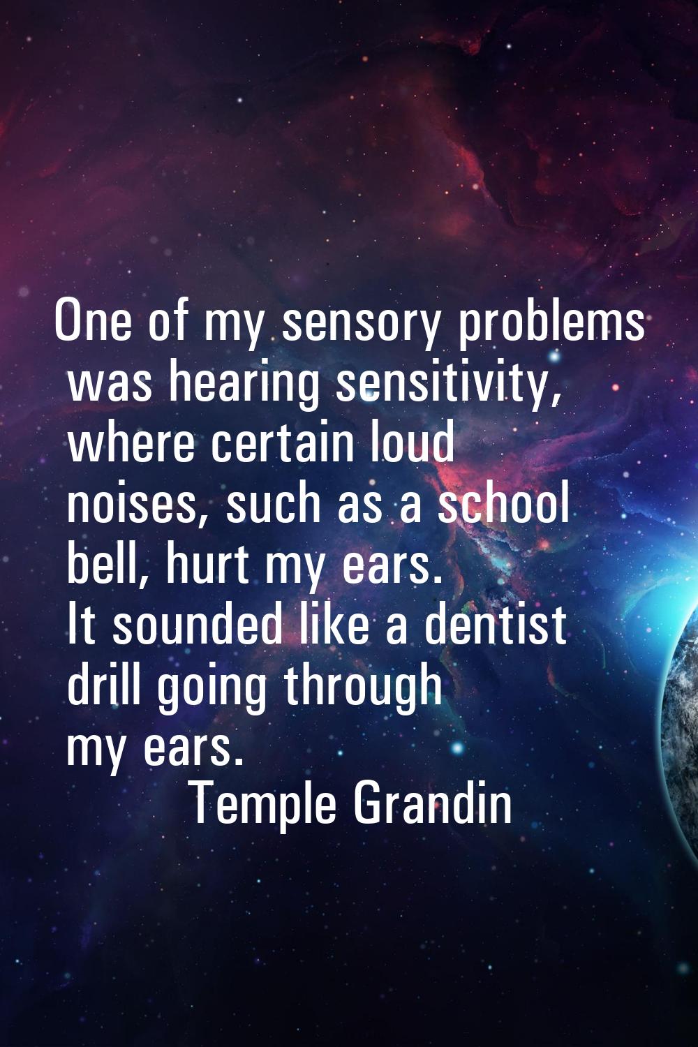One of my sensory problems was hearing sensitivity, where certain loud noises, such as a school bel