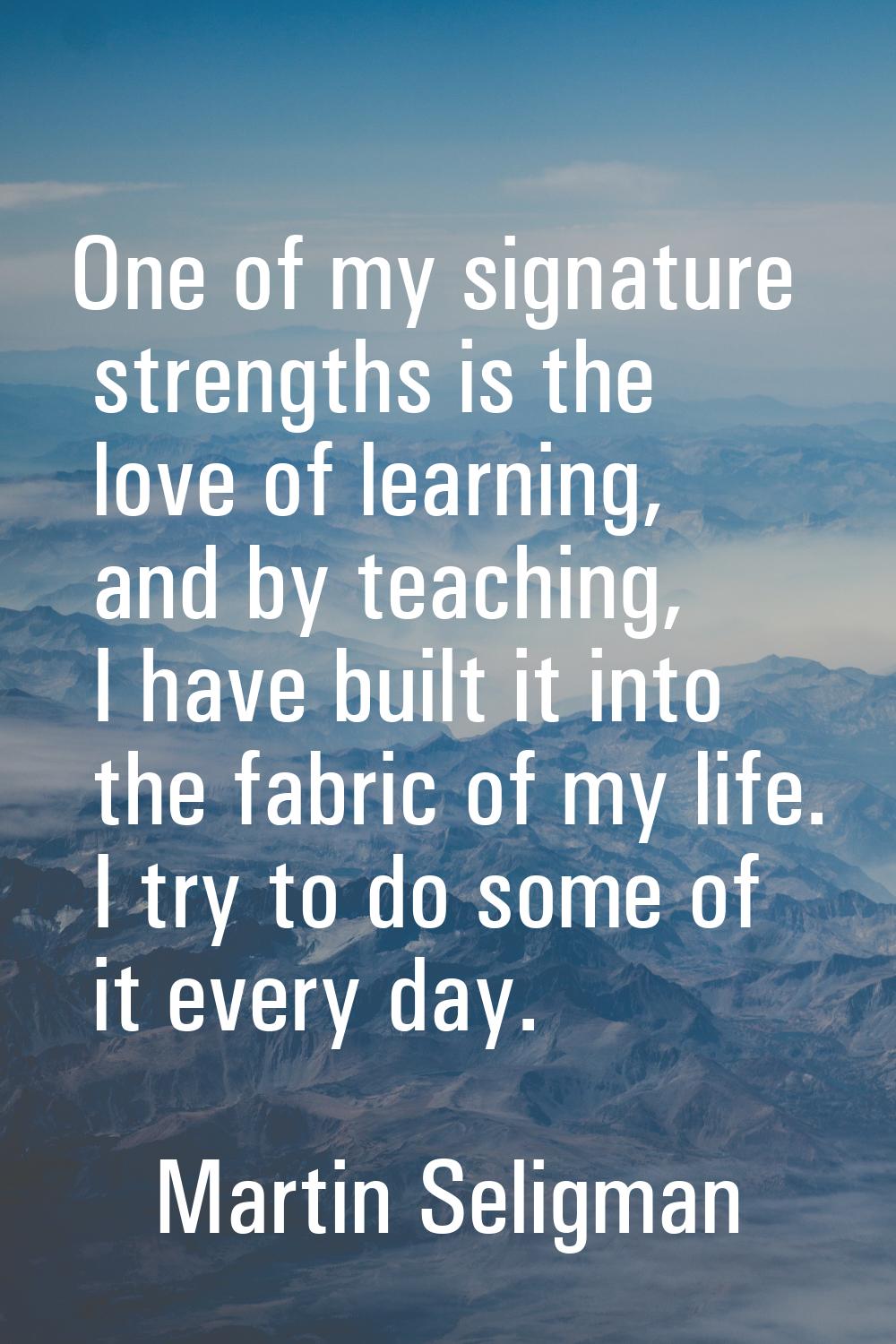 One of my signature strengths is the love of learning, and by teaching, I have built it into the fa