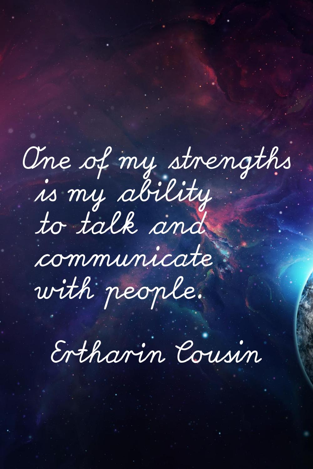 One of my strengths is my ability to talk and communicate with people.