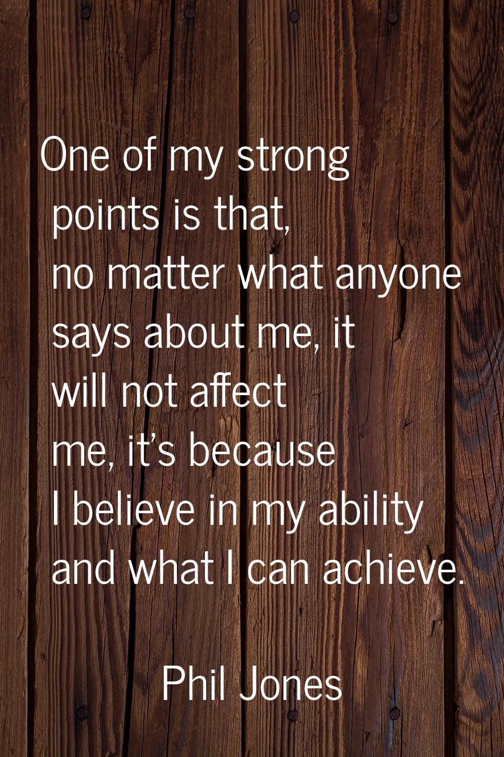 One of my strong points is that, no matter what anyone says about me, it will not affect me, it's b