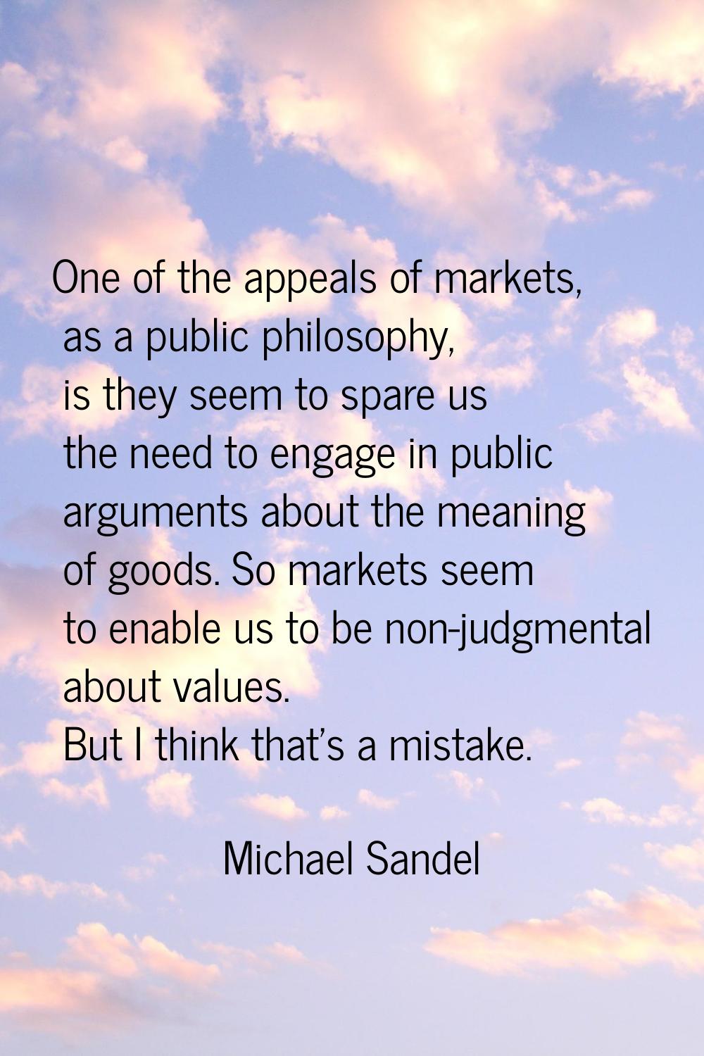 One of the appeals of markets, as a public philosophy, is they seem to spare us the need to engage 