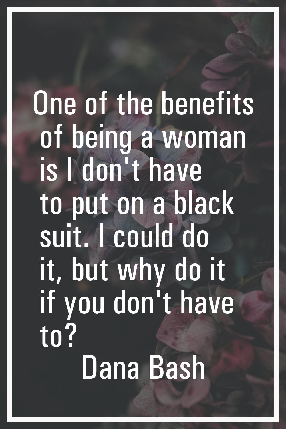One of the benefits of being a woman is I don't have to put on a black suit. I could do it, but why