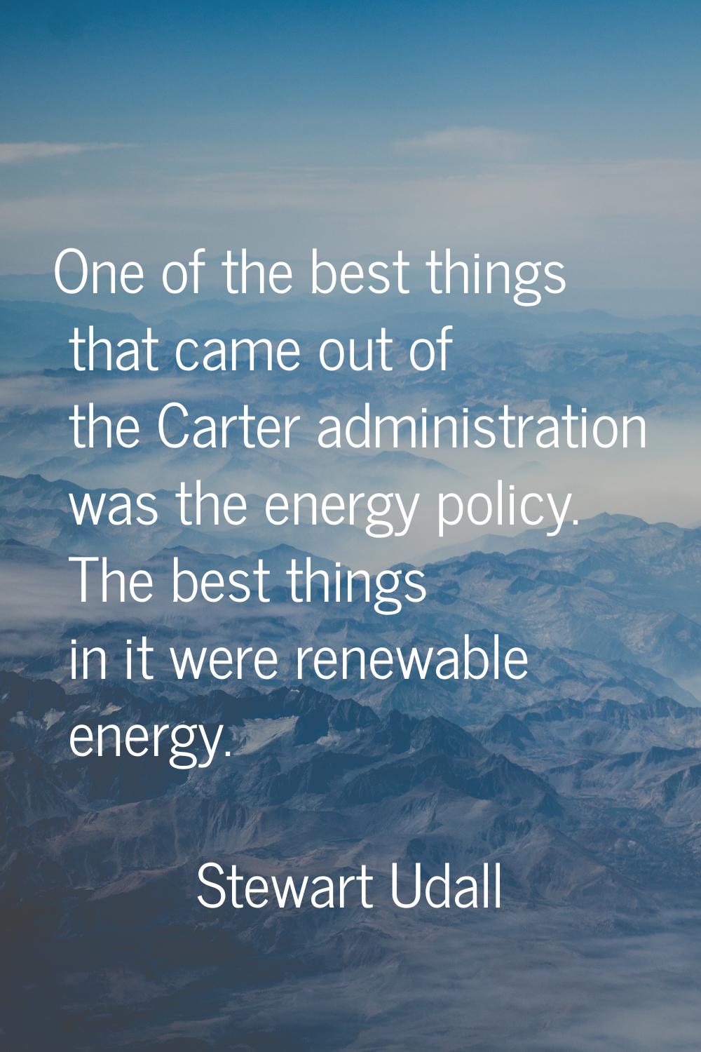 One of the best things that came out of the Carter administration was the energy policy. The best t
