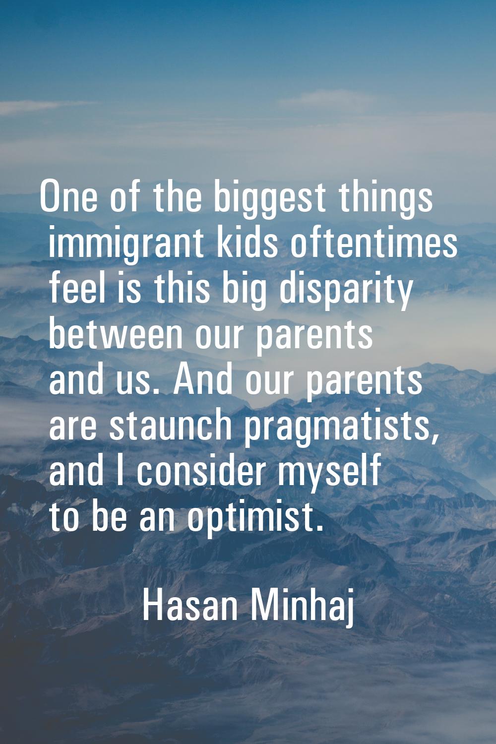 One of the biggest things immigrant kids oftentimes feel is this big disparity between our parents 