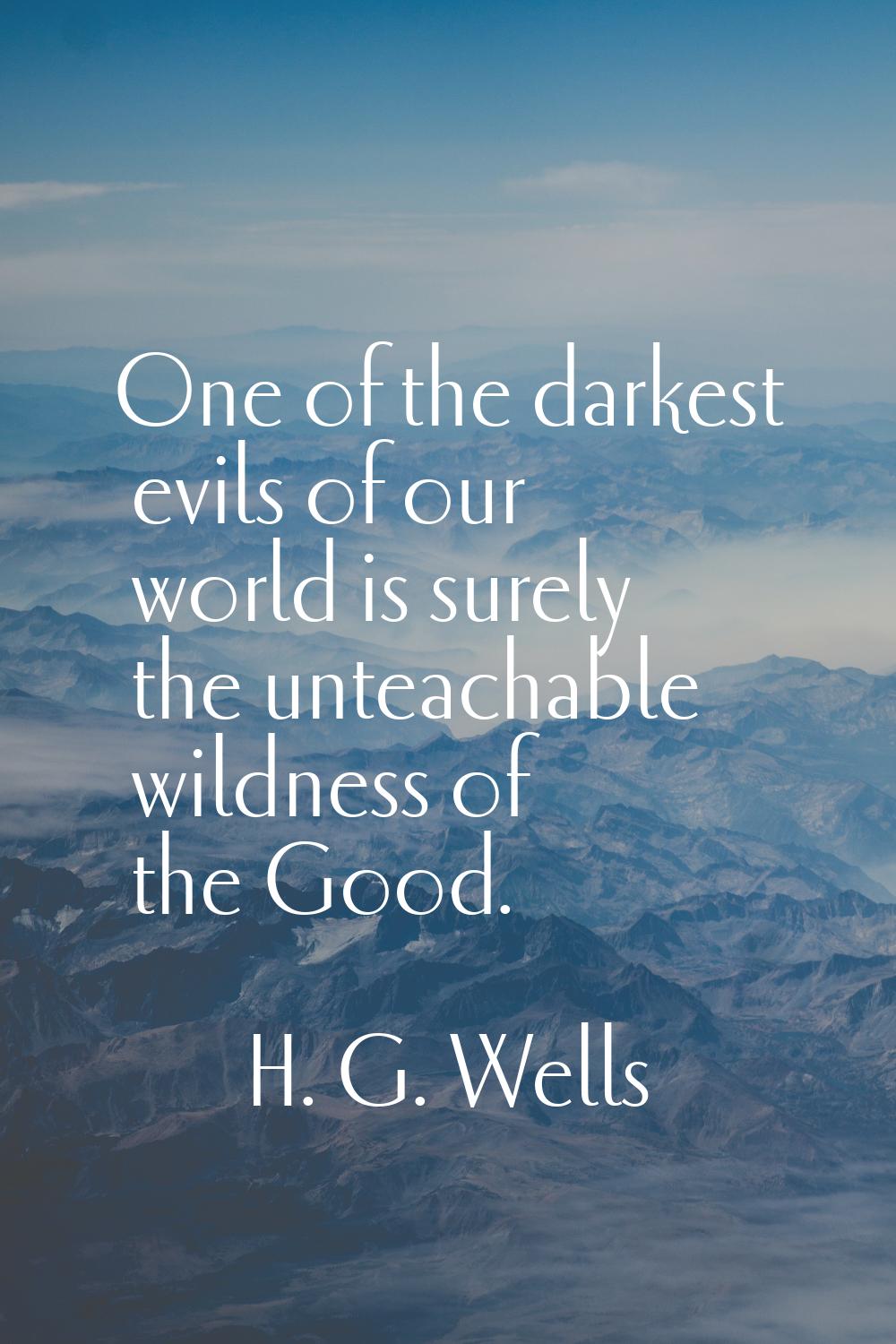 One of the darkest evils of our world is surely the unteachable wildness of the Good.