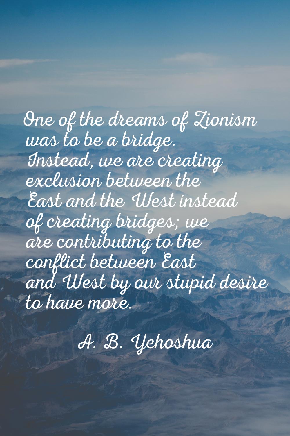 One of the dreams of Zionism was to be a bridge. Instead, we are creating exclusion between the Eas