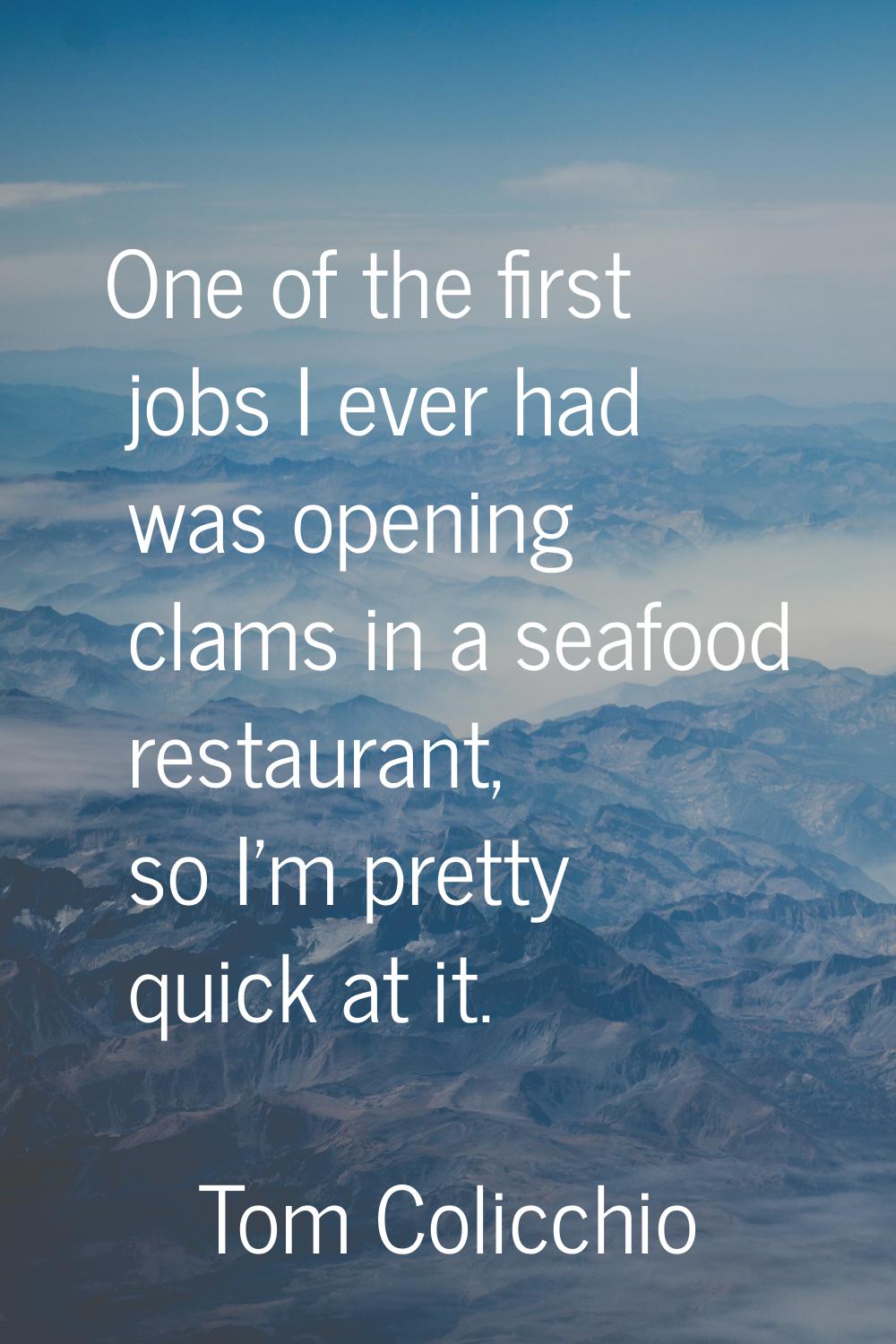 One of the first jobs I ever had was opening clams in a seafood restaurant, so I'm pretty quick at 