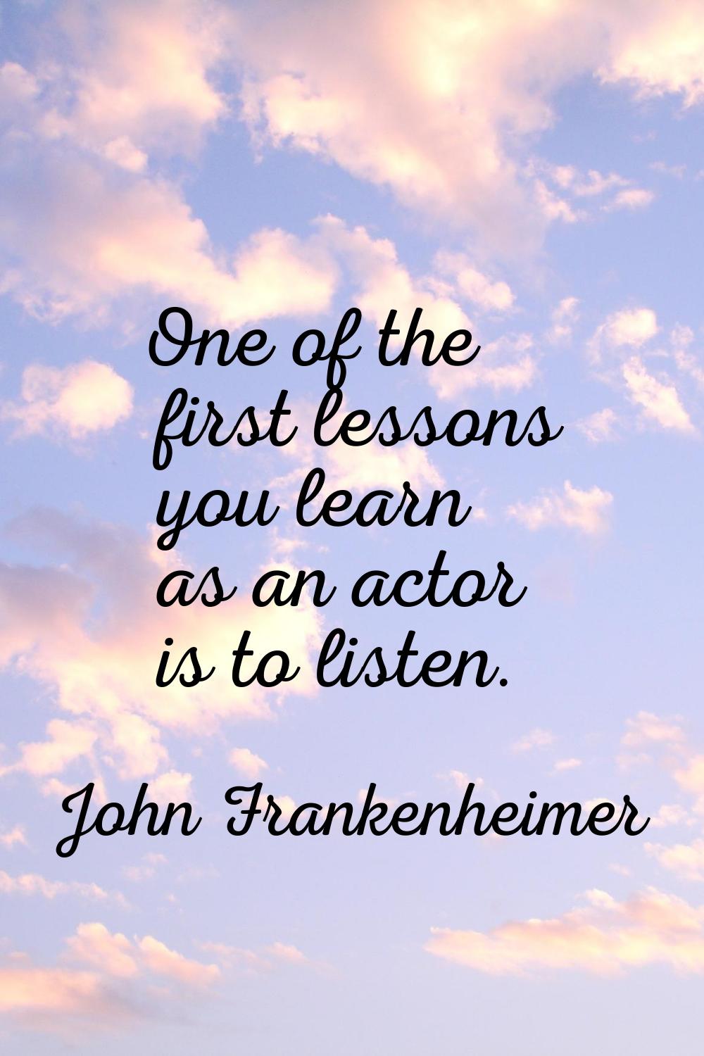 One of the first lessons you learn as an actor is to listen.