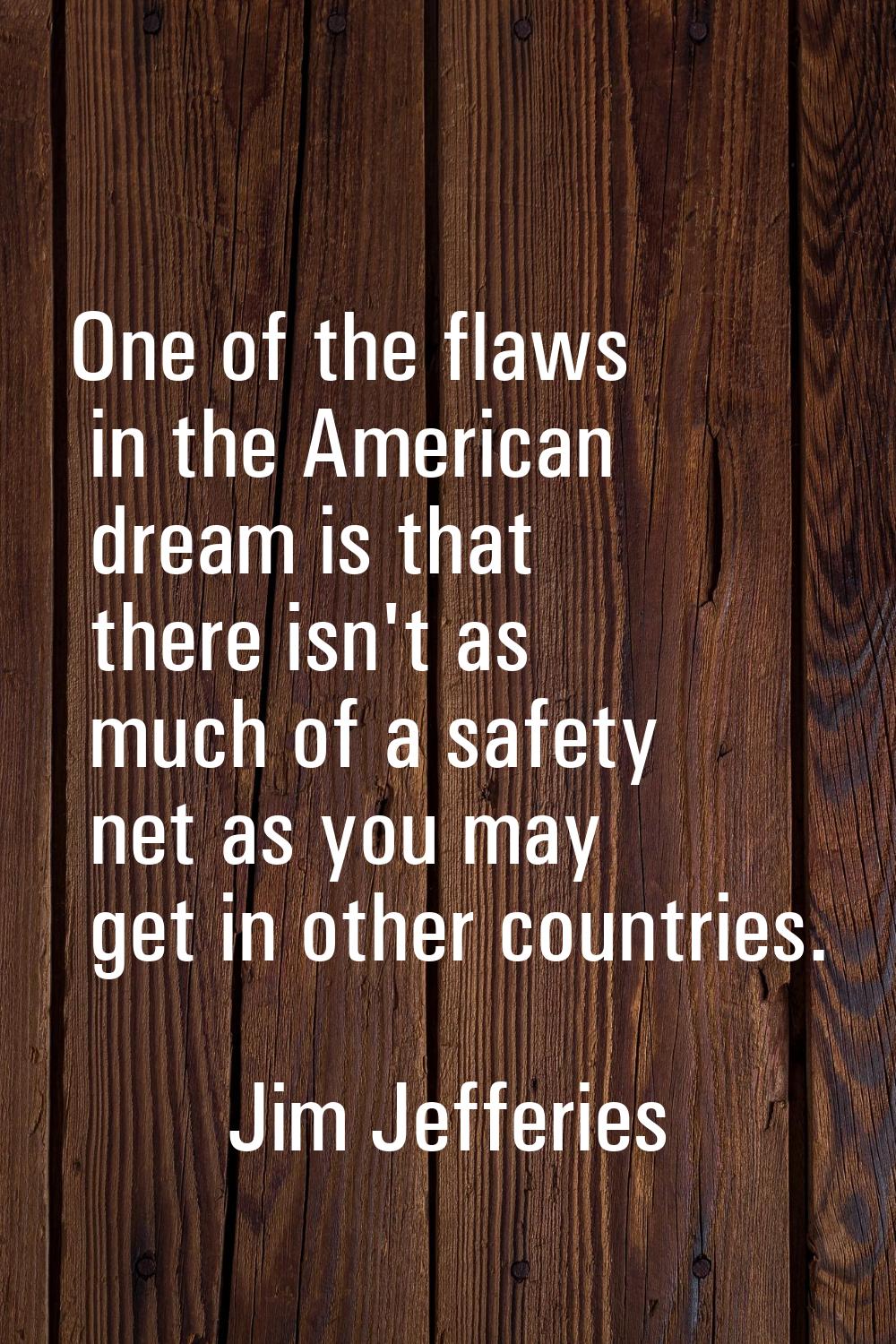 One of the flaws in the American dream is that there isn't as much of a safety net as you may get i