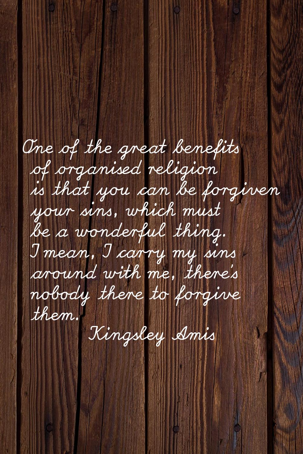 One of the great benefits of organised religion is that you can be forgiven your sins, which must b