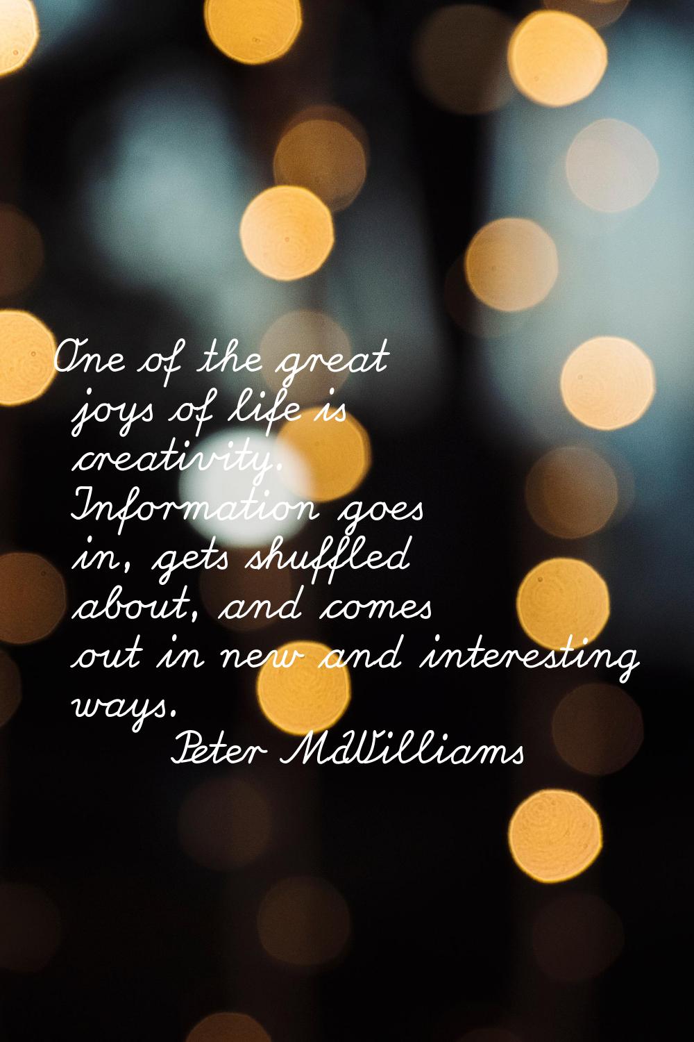 One of the great joys of life is creativity. Information goes in, gets shuffled about, and comes ou