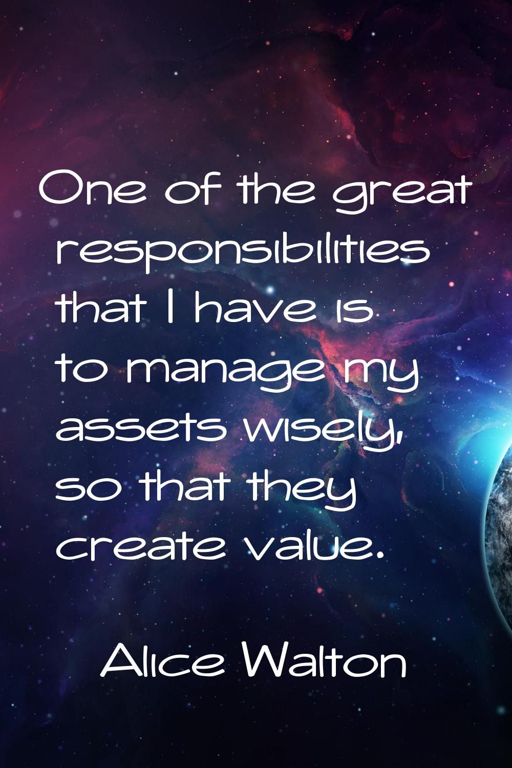 One of the great responsibilities that I have is to manage my assets wisely, so that they create va