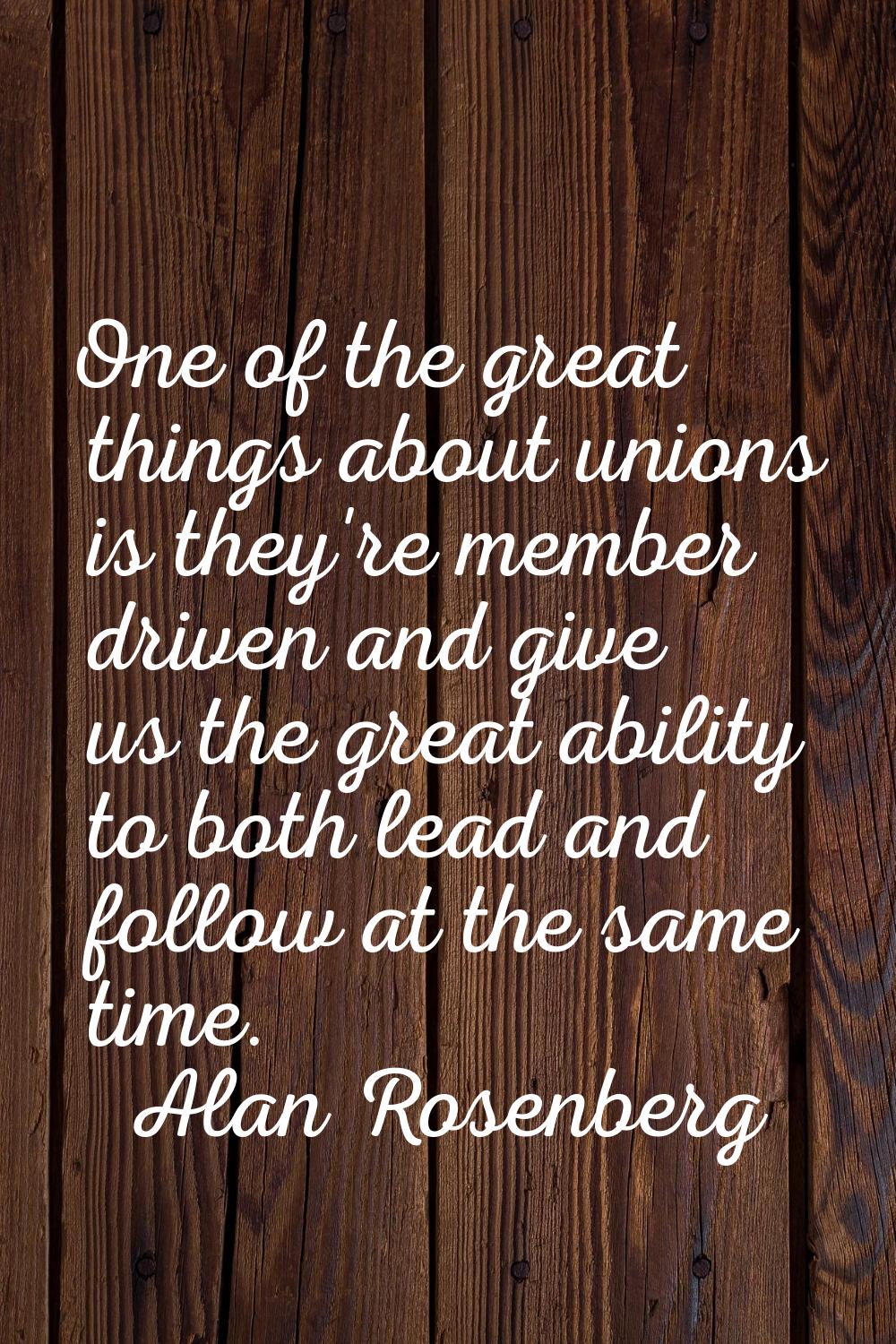 One of the great things about unions is they're member driven and give us the great ability to both
