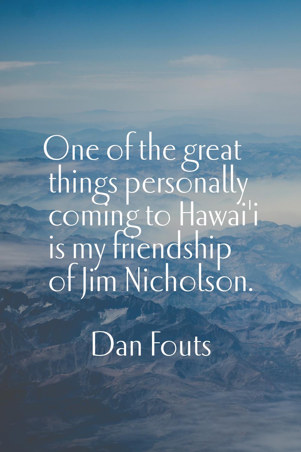One of the great things personally coming to Hawai'i is my friendship of Jim Nicholson.
