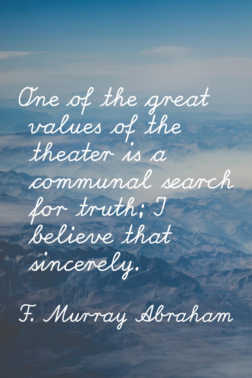 One of the great values of the theater is a communal search for truth; I believe that sincerely.