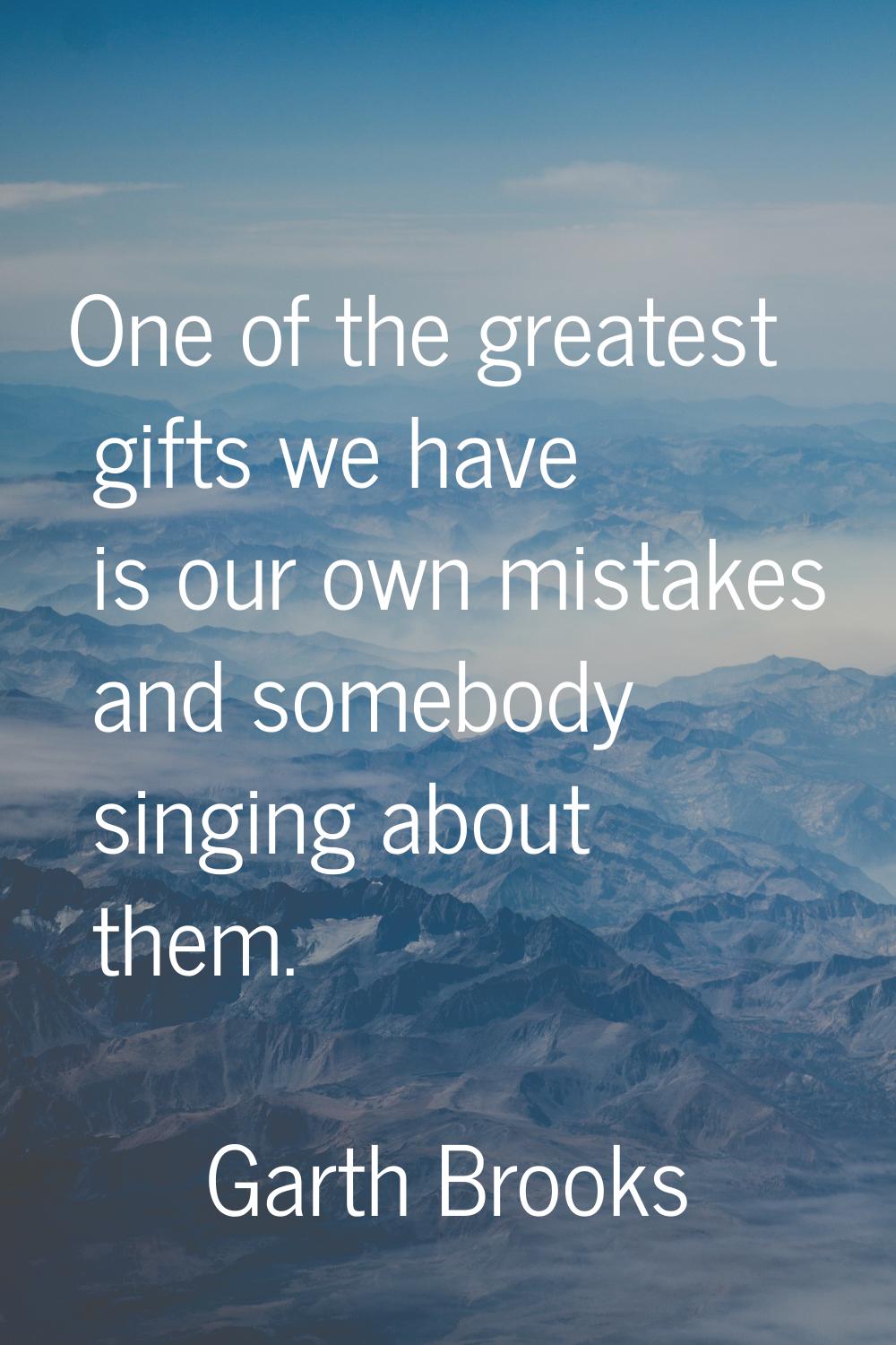 One of the greatest gifts we have is our own mistakes and somebody singing about them.