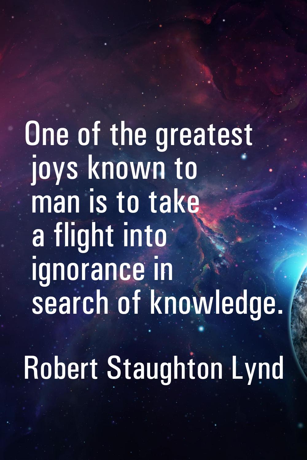 One of the greatest joys known to man is to take a flight into ignorance in search of knowledge.