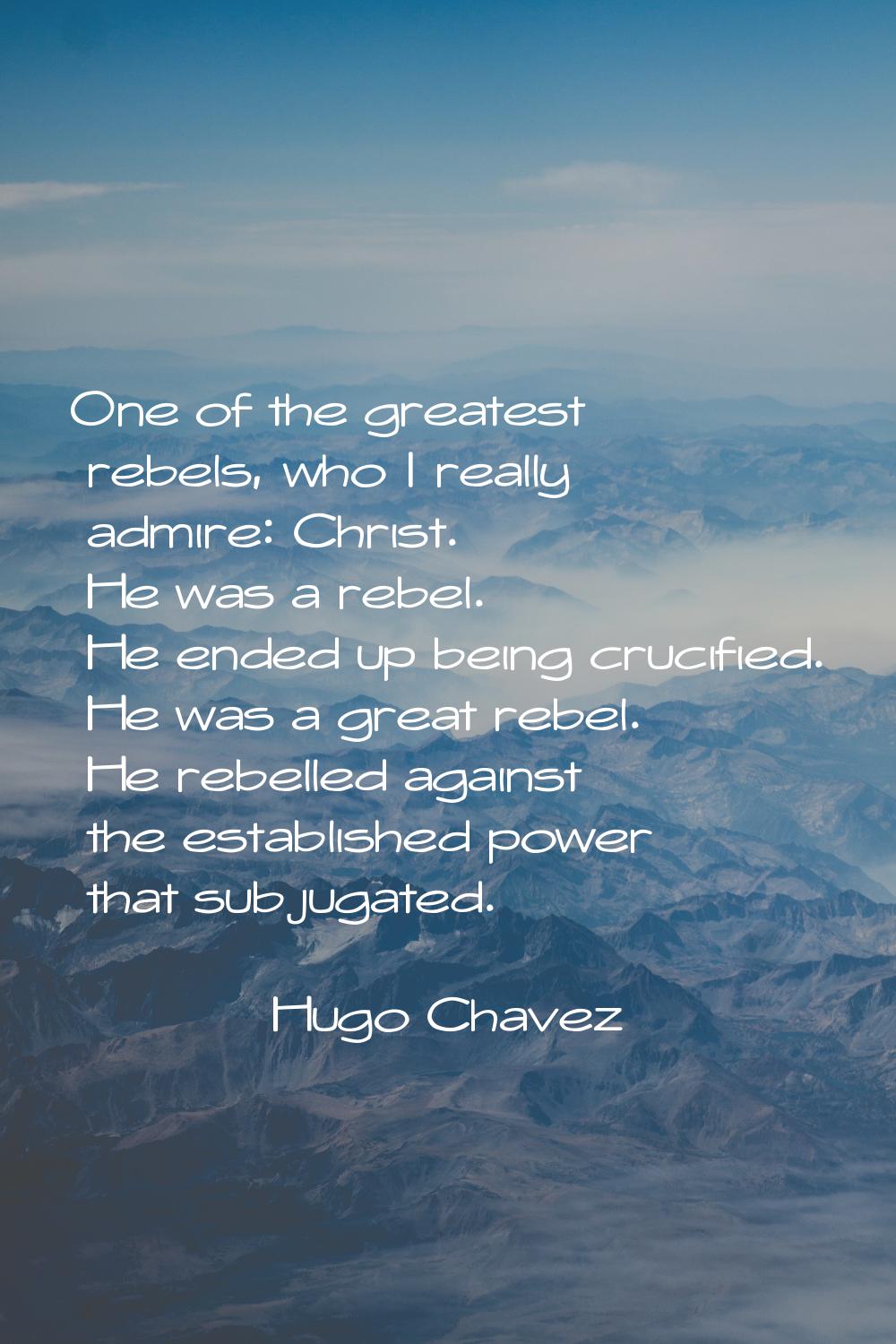 One of the greatest rebels, who I really admire: Christ. He was a rebel. He ended up being crucifie