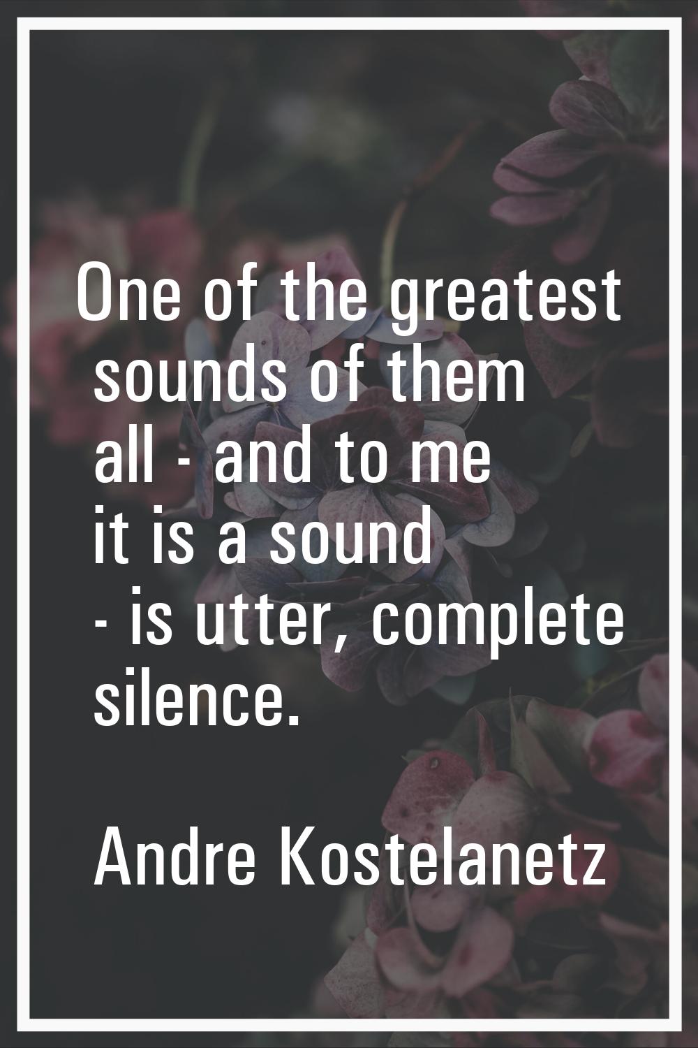 One of the greatest sounds of them all - and to me it is a sound - is utter, complete silence.