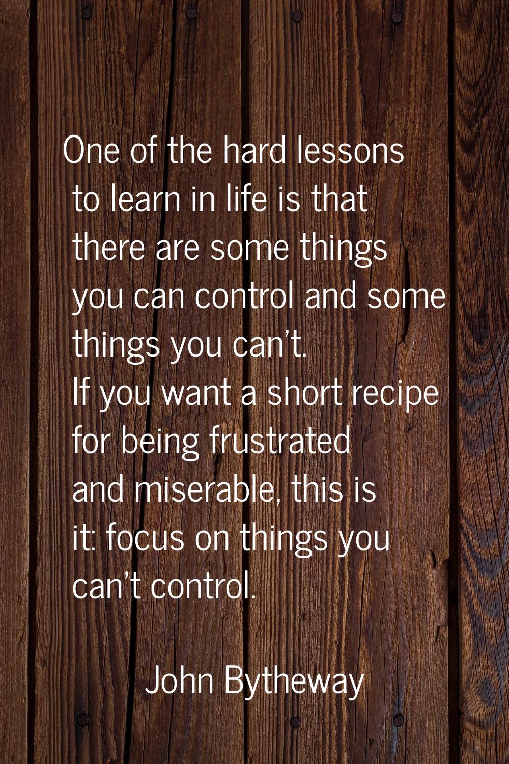 One of the hard lessons to learn in life is that there are some things you can control and some thi