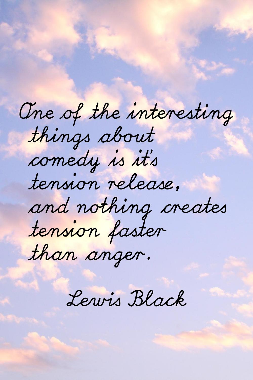 One of the interesting things about comedy is it's tension release, and nothing creates tension fas