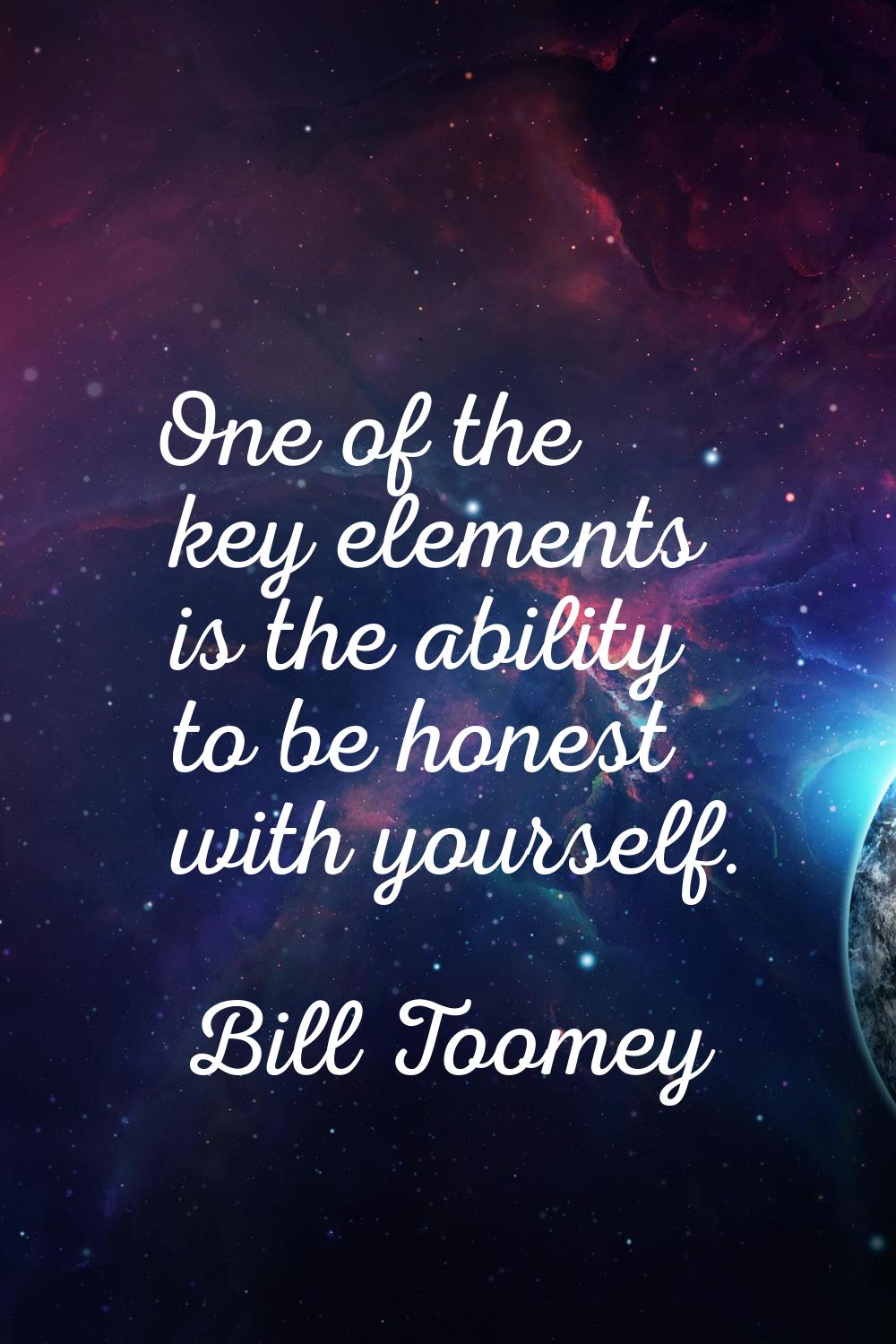 One of the key elements is the ability to be honest with yourself.