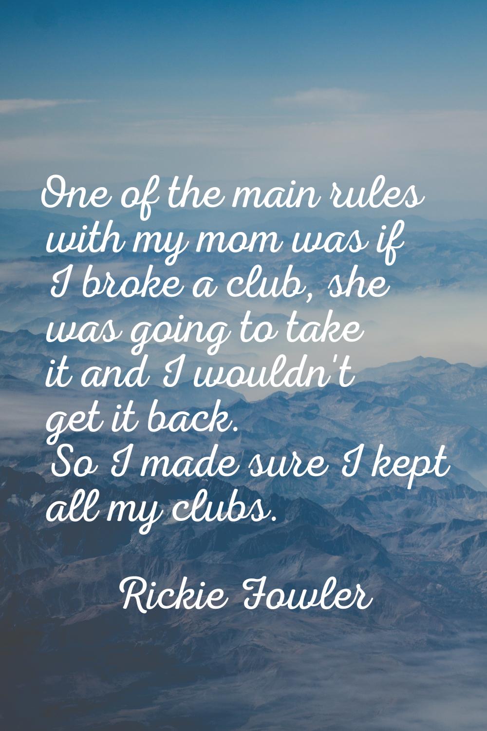 One of the main rules with my mom was if I broke a club, she was going to take it and I wouldn't ge