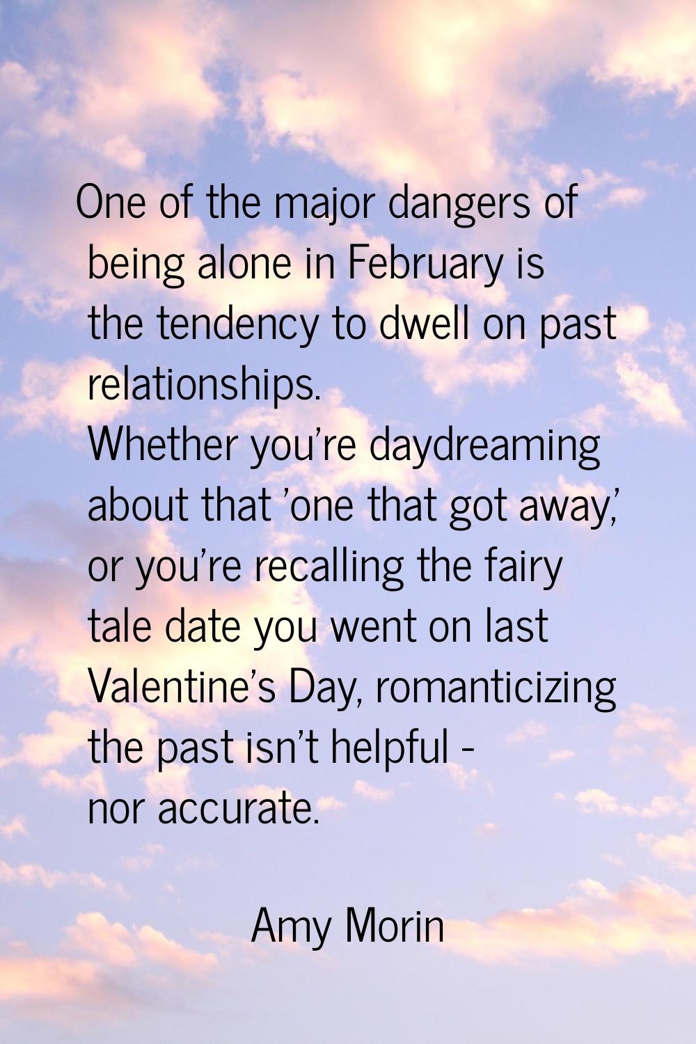 One of the major dangers of being alone in February is the tendency to dwell on past relationships.