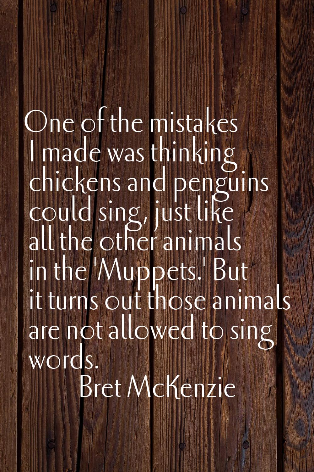 One of the mistakes I made was thinking chickens and penguins could sing, just like all the other a