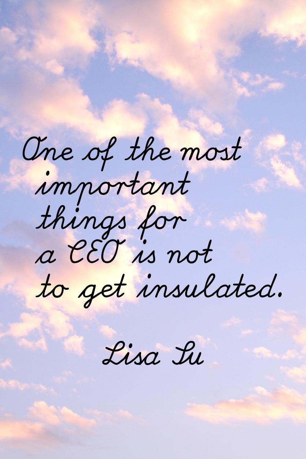 One of the most important things for a CEO is not to get insulated.