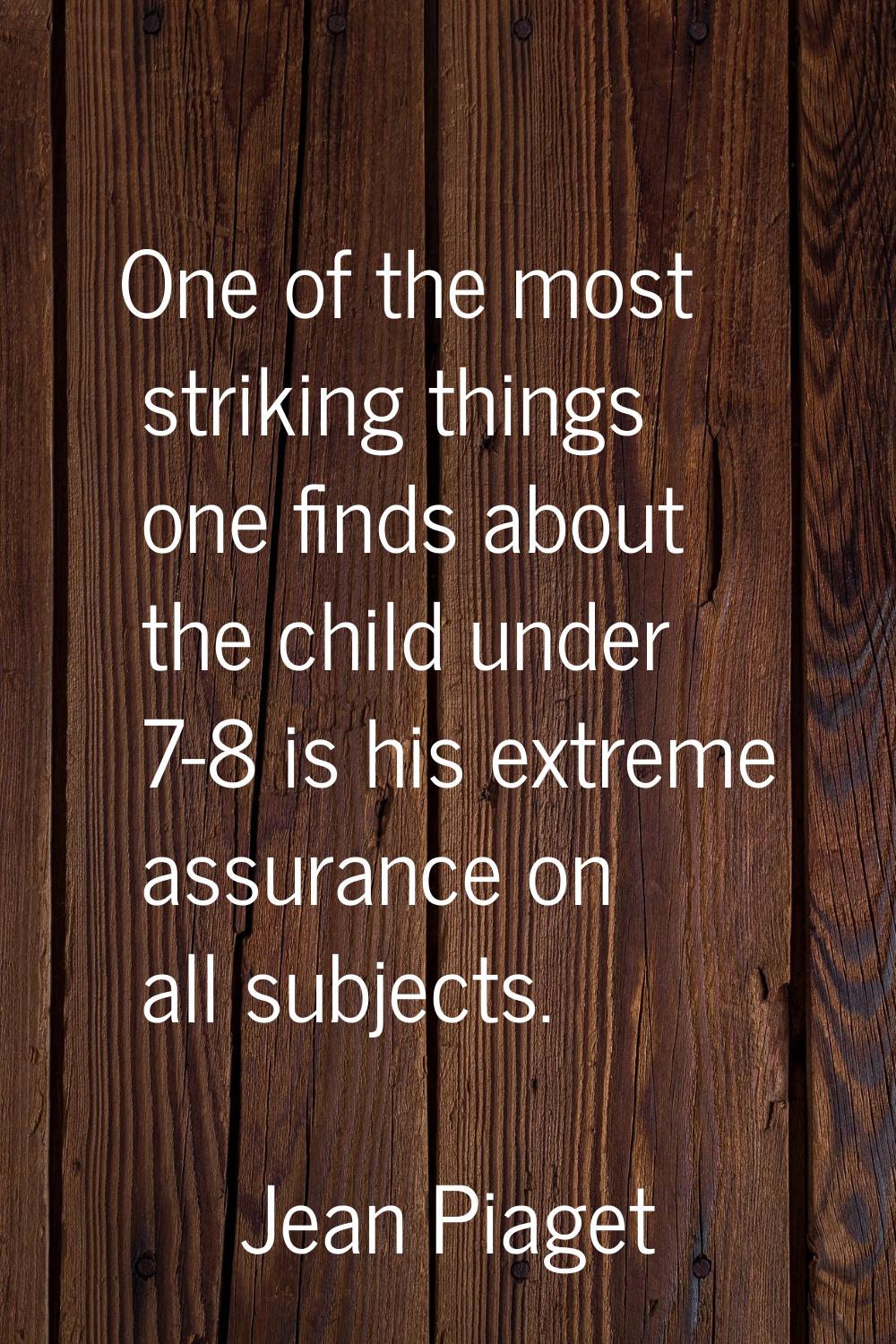 One of the most striking things one finds about the child under 7-8 is his extreme assurance on all