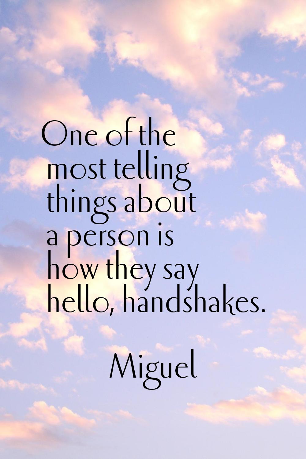 One of the most telling things about a person is how they say hello, handshakes.