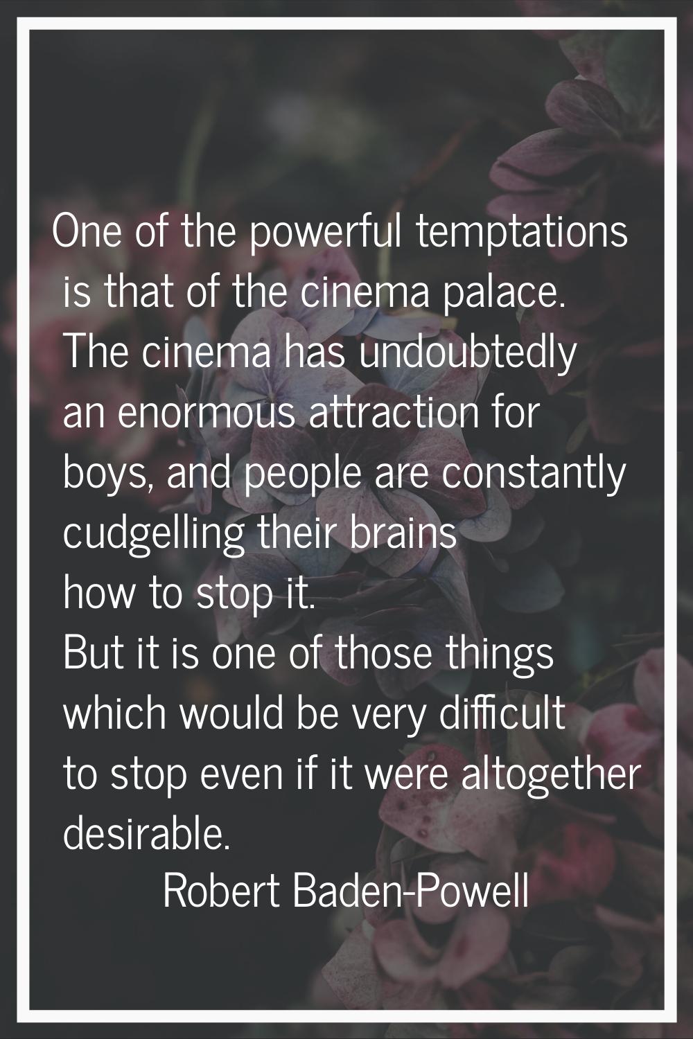 One of the powerful temptations is that of the cinema palace. The cinema has undoubtedly an enormou